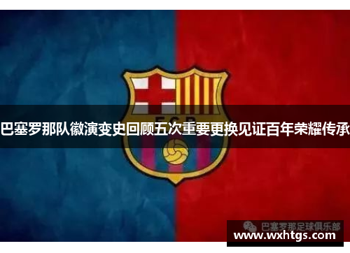 巴塞罗那队徽演变史回顾五次重要更换见证百年荣耀传承